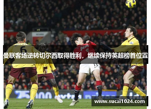 曼联客场逆转切尔西取得胜利，继续保持英超榜首位置