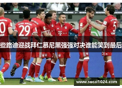些路迪迎战拜仁慕尼黑强强对决谁能笑到最后