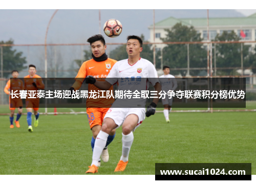 长春亚泰主场迎战黑龙江队期待全取三分争夺联赛积分榜优势