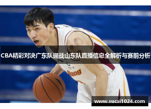 CBA精彩对决广东队迎战山东队直播信息全解析与赛前分析