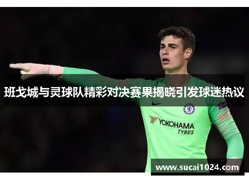 班戈城与灵球队精彩对决赛果揭晓引发球迷热议
