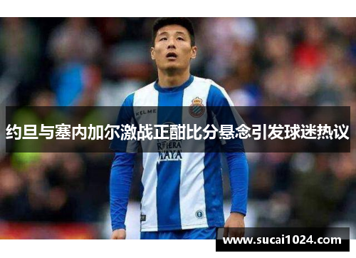 约旦与塞内加尔激战正酣比分悬念引发球迷热议